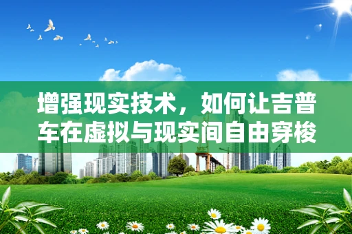 增强现实技术，如何让吉普车在虚拟与现实间自由穿梭？