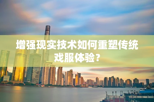 增强现实技术如何重塑传统戏服体验？