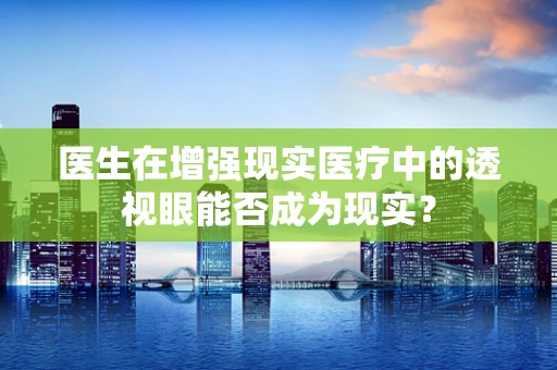 医生在增强现实医疗中的透视眼能否成为现实？