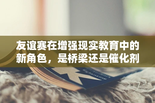 友谊赛在增强现实教育中的新角色，是桥梁还是催化剂？