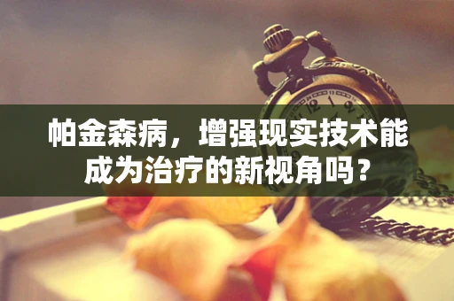 帕金森病，增强现实技术能成为治疗的新视角吗？