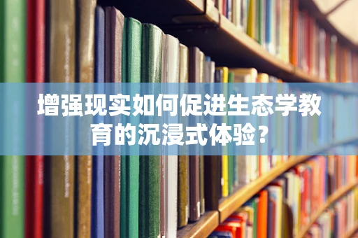 增强现实如何促进生态学教育的沉浸式体验？