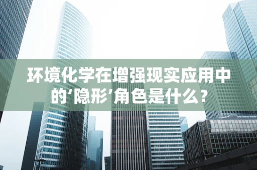 环境化学在增强现实应用中的‘隐形’角色是什么？