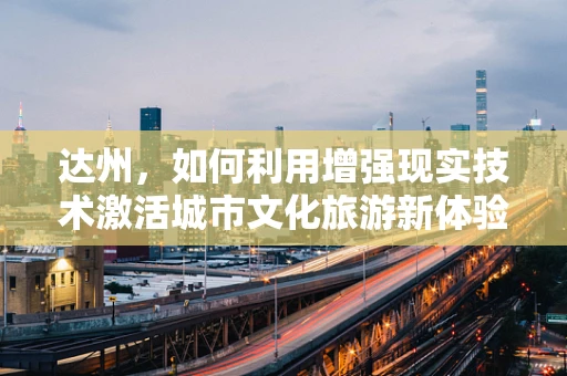 达州，如何利用增强现实技术激活城市文化旅游新体验？