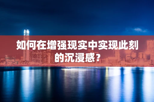 如何在增强现实中实现此刻的沉浸感？