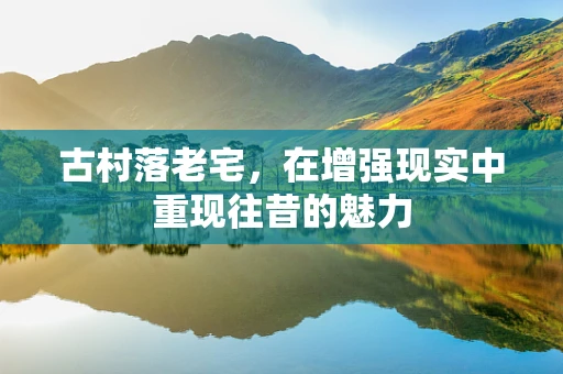 古村落老宅，在增强现实中重现往昔的魅力