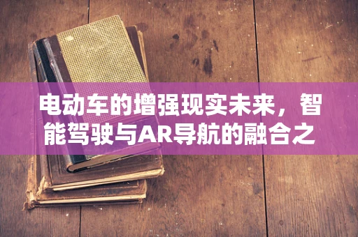 电动车的增强现实未来，智能驾驶与AR导航的融合之路？