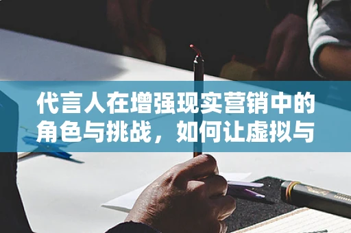 代言人在增强现实营销中的角色与挑战，如何让虚拟与现实无缝融合？