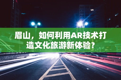 眉山，如何利用AR技术打造文化旅游新体验？