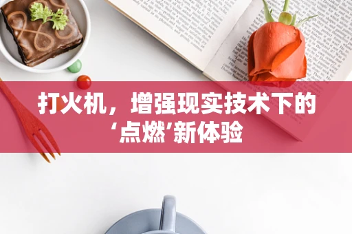 打火机，增强现实技术下的‘点燃’新体验