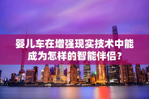 婴儿车在增强现实技术中能成为怎样的智能伴侣？