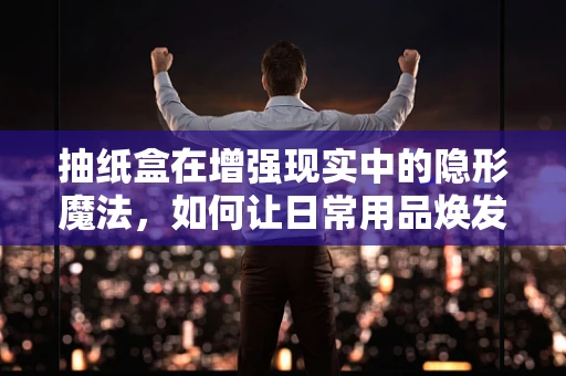 抽纸盒在增强现实中的隐形魔法，如何让日常用品焕发新意？