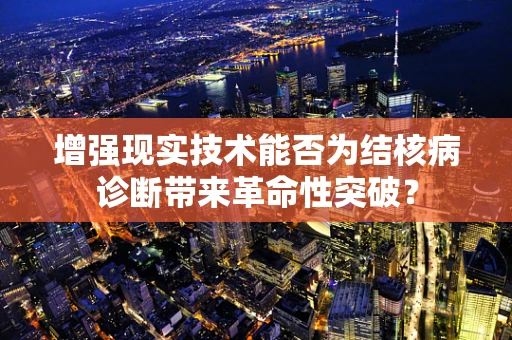 增强现实技术能否为结核病诊断带来革命性突破？