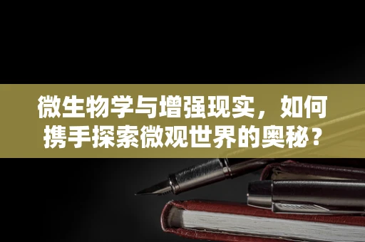 微生物学与增强现实，如何携手探索微观世界的奥秘？