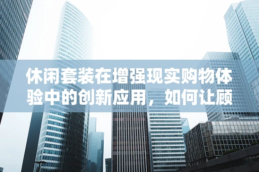 休闲套装在增强现实购物体验中的创新应用，如何让顾客身临其境地试穿？