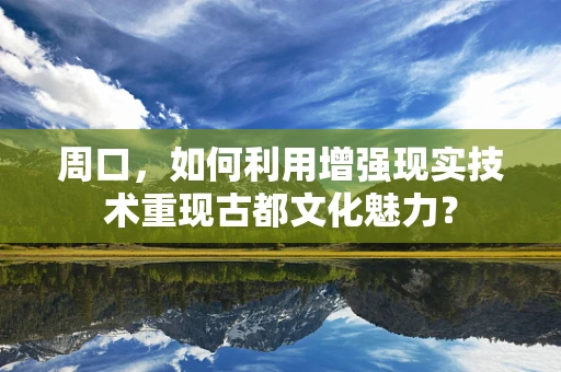 周口，如何利用增强现实技术重现古都文化魅力？