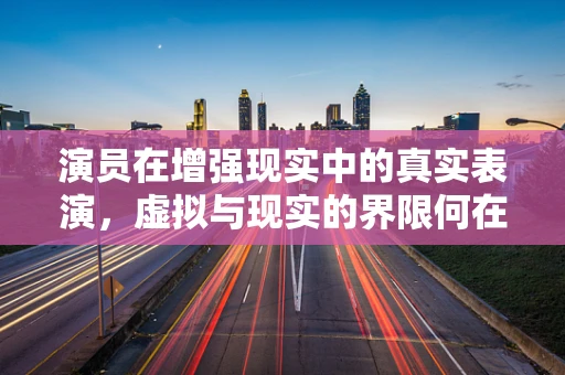 演员在增强现实中的真实表演，虚拟与现实的界限何在？