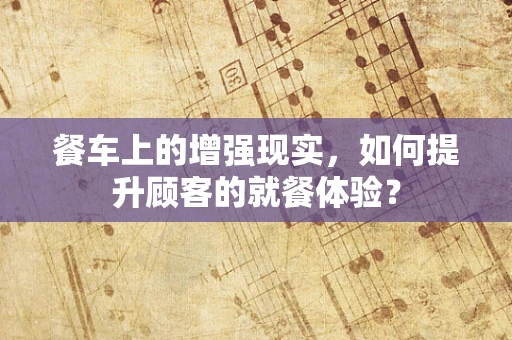 餐车上的增强现实，如何提升顾客的就餐体验？