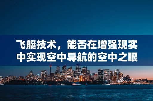 飞艇技术，能否在增强现实中实现空中导航的空中之眼？