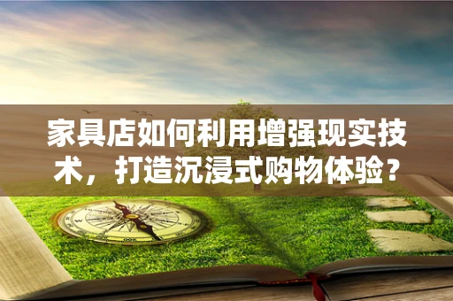 家具店如何利用增强现实技术，打造沉浸式购物体验？