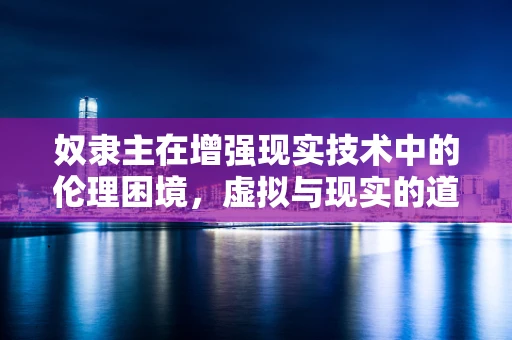奴隶主在增强现实技术中的伦理困境，虚拟与现实的道德边界何在？