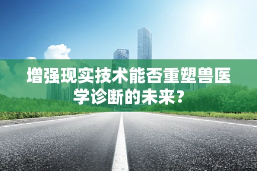 增强现实技术能否重塑兽医学诊断的未来？