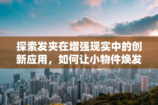 探索发夹在增强现实中的创新应用，如何让小物件焕发大魅力？