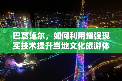 巴彦淖尔，如何利用增强现实技术提升当地文化旅游体验？
