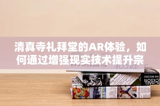清真寺礼拜堂的AR体验，如何通过增强现实技术提升宗教仪式感？