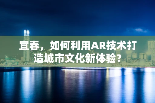 宜春，如何利用AR技术打造城市文化新体验？