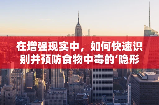 在增强现实中，如何快速识别并预防食物中毒的‘隐形杀手’？