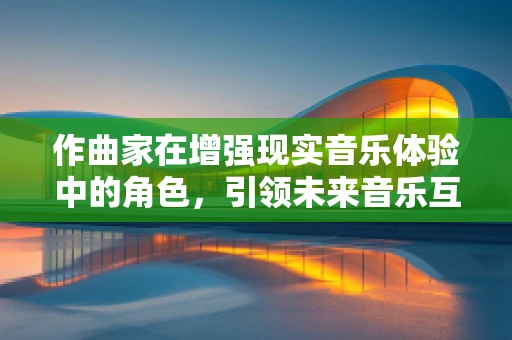 作曲家在增强现实音乐体验中的角色，引领未来音乐互动的先锋吗？
