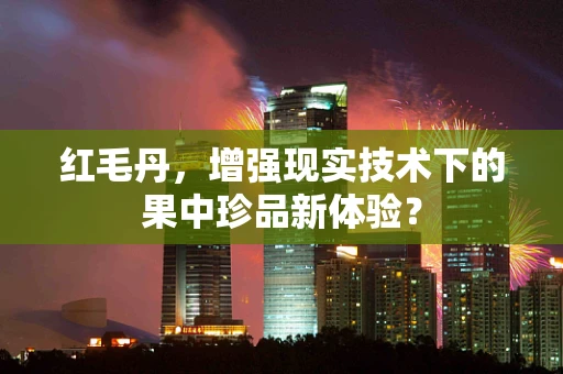 红毛丹，增强现实技术下的果中珍品新体验？