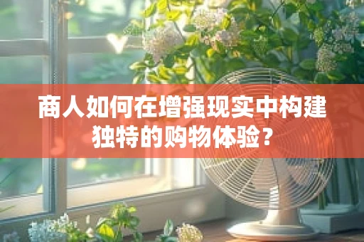 商人如何在增强现实中构建独特的购物体验？