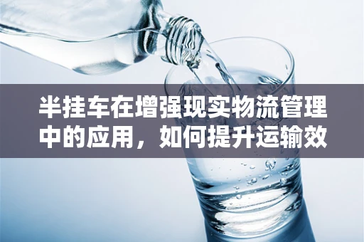 半挂车在增强现实物流管理中的应用，如何提升运输效率与安全？