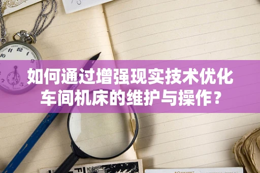 如何通过增强现实技术优化车间机床的维护与操作？