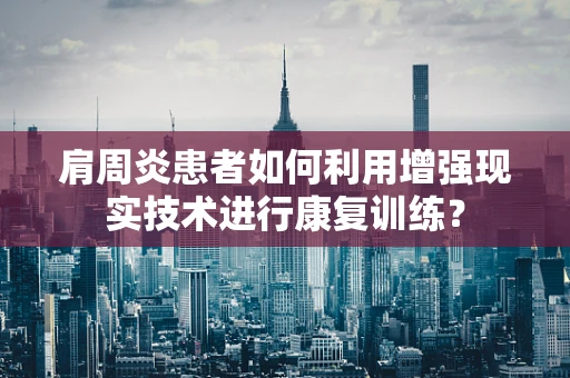 肩周炎患者如何利用增强现实技术进行康复训练？