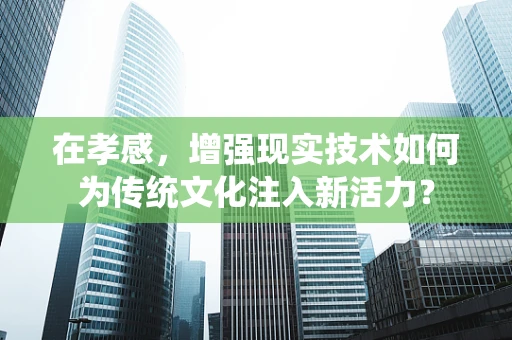 在孝感，增强现实技术如何为传统文化注入新活力？