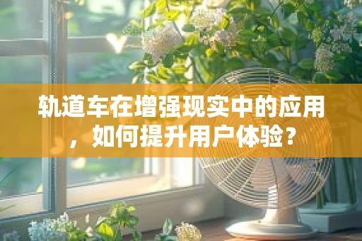 轨道车在增强现实中的应用，如何提升用户体验？
