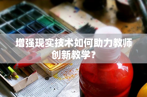 增强现实技术如何助力教师创新教学？