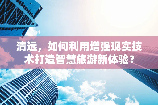 清远，如何利用增强现实技术打造智慧旅游新体验？