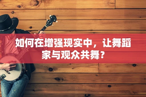 如何在增强现实中，让舞蹈家与观众共舞？