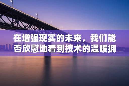 在增强现实的未来，我们能否欣慰地看到技术的温暖拥抱？