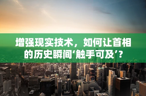 增强现实技术，如何让首相的历史瞬间‘触手可及’？