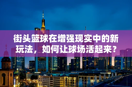 街头篮球在增强现实中的新玩法，如何让球场活起来？