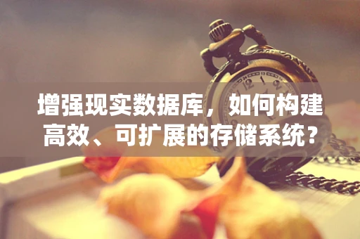 增强现实数据库，如何构建高效、可扩展的存储系统？