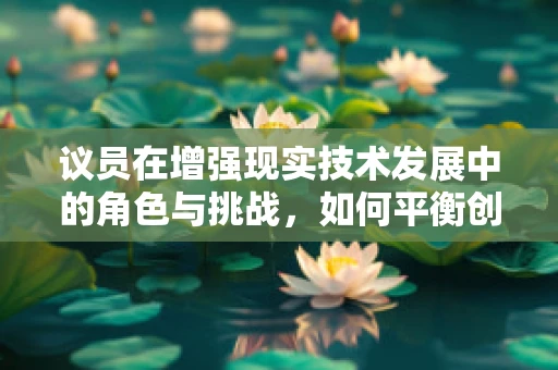 议员在增强现实技术发展中的角色与挑战，如何平衡创新与监管？