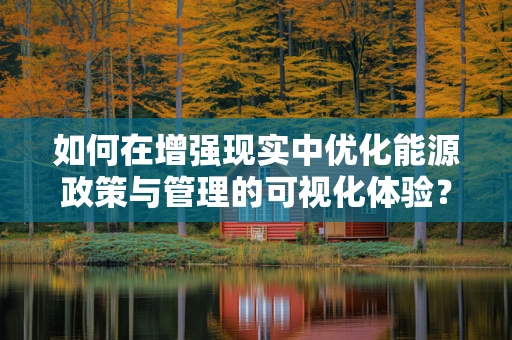 如何在增强现实中优化能源政策与管理的可视化体验？