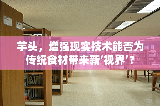 芋头，增强现实技术能否为传统食材带来新‘视界’？