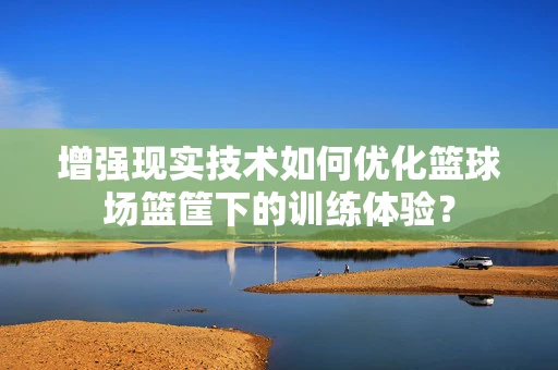 增强现实技术如何优化篮球场篮筐下的训练体验？
